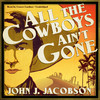All the Cowboys Ain't Gone (by John J. Jacobson)